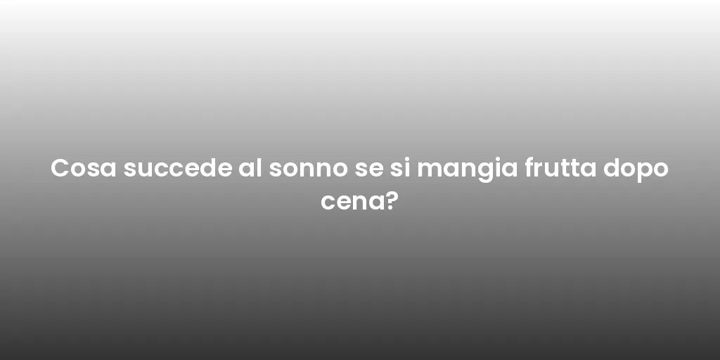 Cosa succede al sonno se si mangia frutta dopo cena?