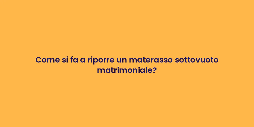 Come si fa a riporre un materasso sottovuoto matrimoniale?