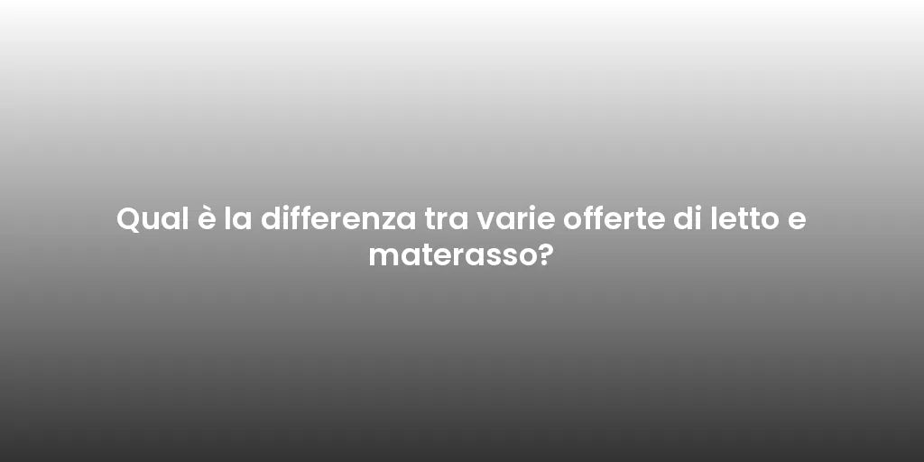 Qual è la differenza tra varie offerte di letto e materasso?