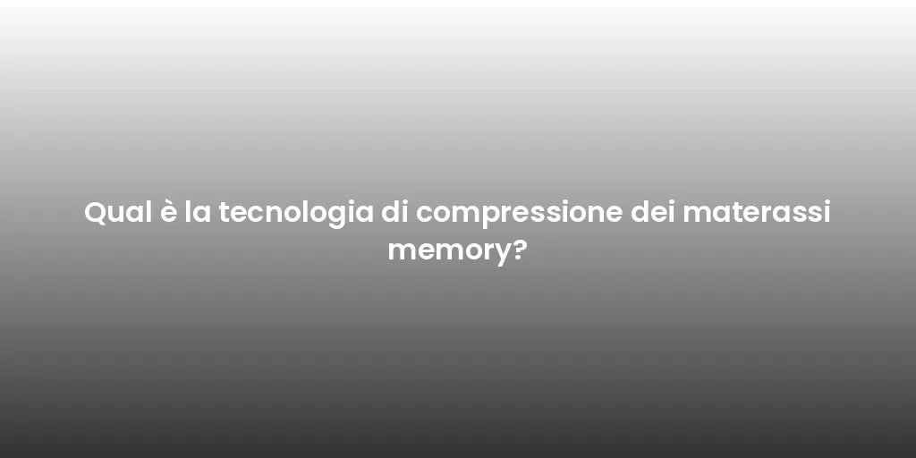 Qual è la tecnologia di compressione dei materassi memory?