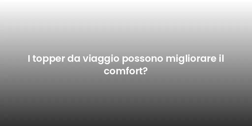 I topper da viaggio possono migliorare il comfort?