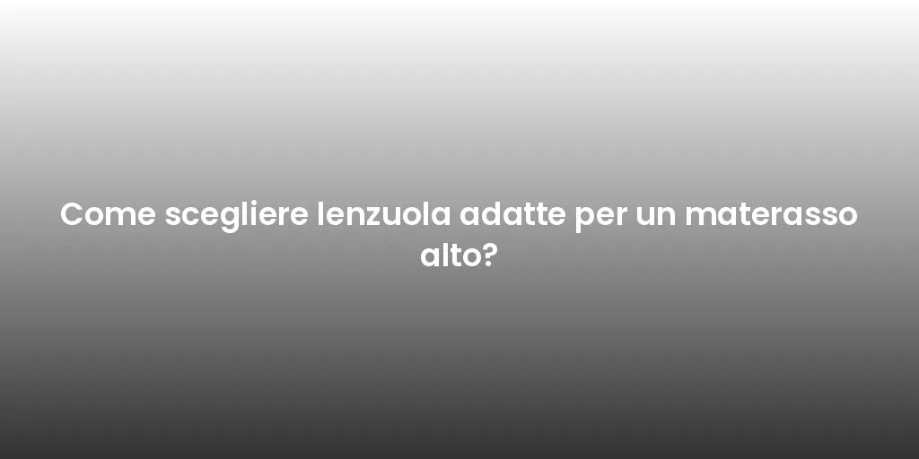 Come scegliere lenzuola adatte per un materasso alto?