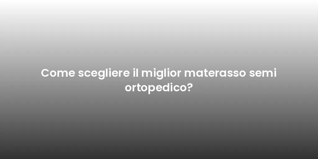 Come scegliere il miglior materasso semi ortopedico?