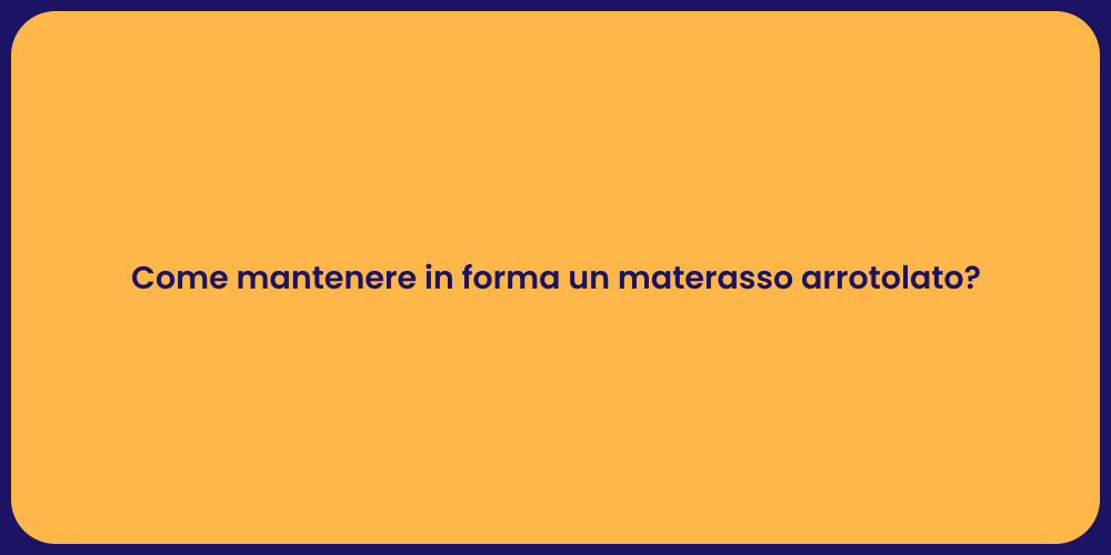 Come mantenere in forma un materasso arrotolato?