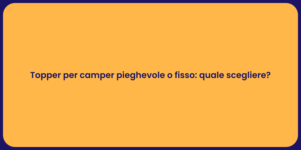 Topper per camper pieghevole o fisso: quale scegliere?