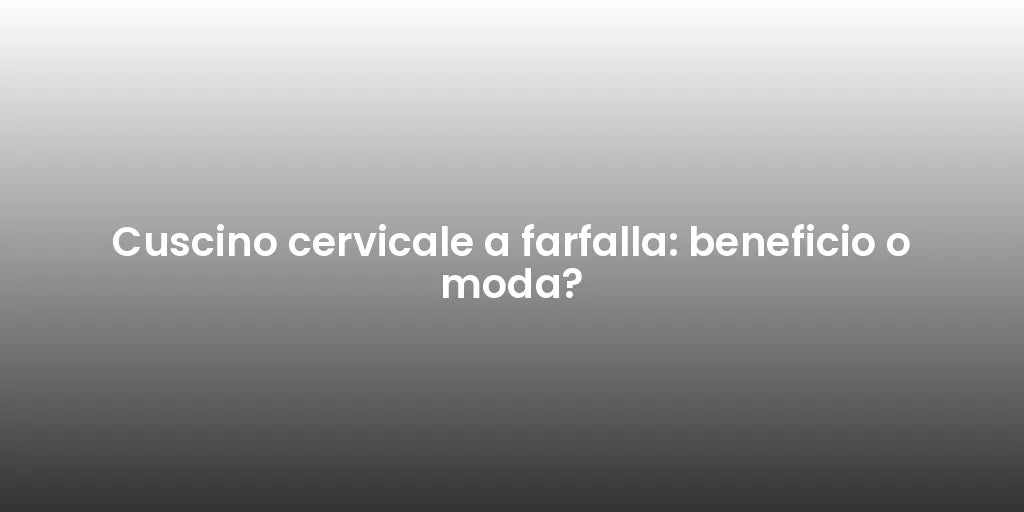 Cuscino cervicale a farfalla: beneficio o moda?