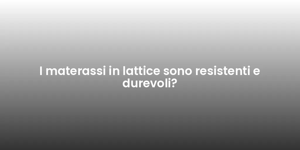 I materassi in lattice sono resistenti e durevoli?
