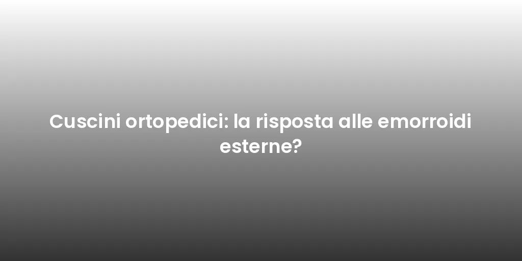 Cuscini ortopedici: la risposta alle emorroidi esterne?