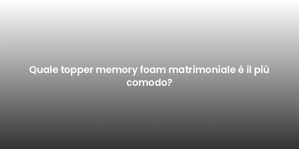 Quale topper memory foam matrimoniale è il più comodo?
