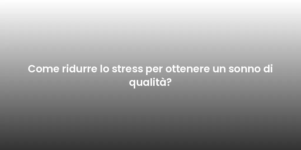 Come ridurre lo stress per ottenere un sonno di qualità?
