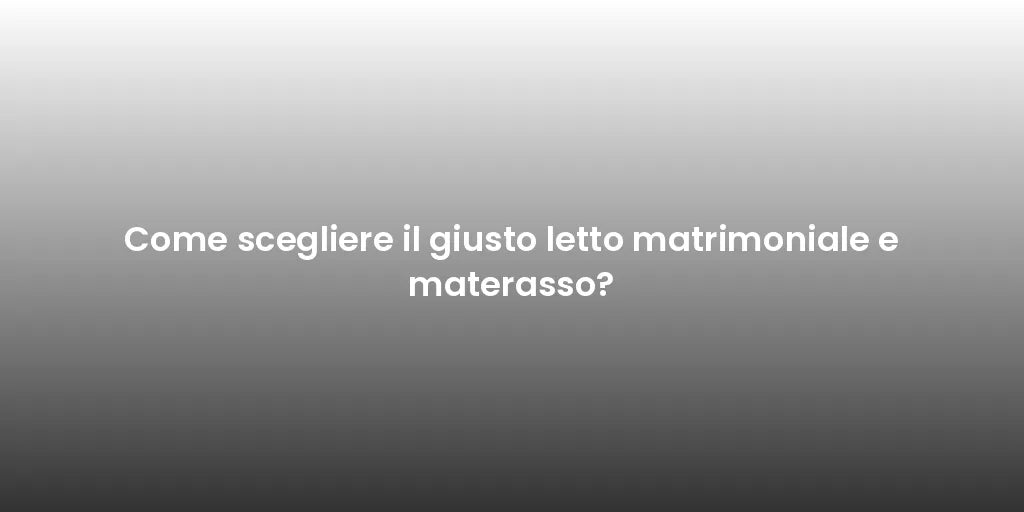 Come scegliere il giusto letto matrimoniale e materasso?