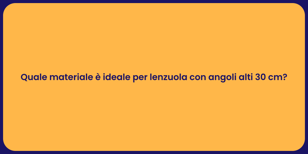 Quale materiale è ideale per lenzuola con angoli alti 30 cm?