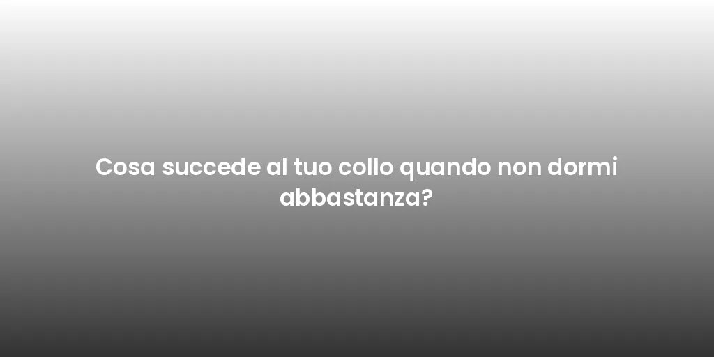 Cosa succede al tuo collo quando non dormi abbastanza?