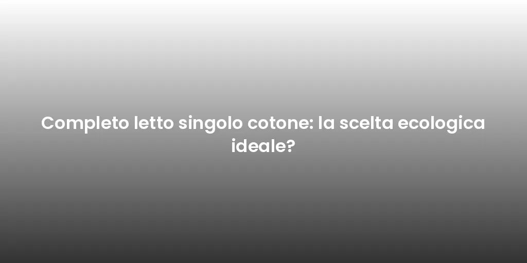 Completo letto singolo cotone: la scelta ecologica ideale?