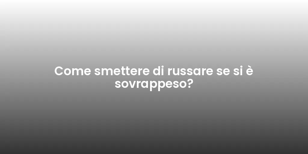 Come smettere di russare se si è sovrappeso?