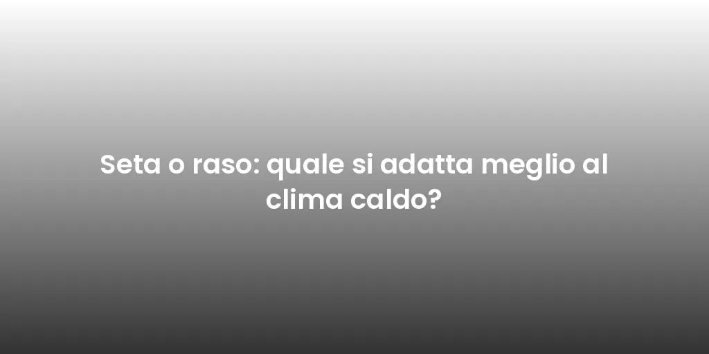 Seta o raso: quale si adatta meglio al clima caldo?