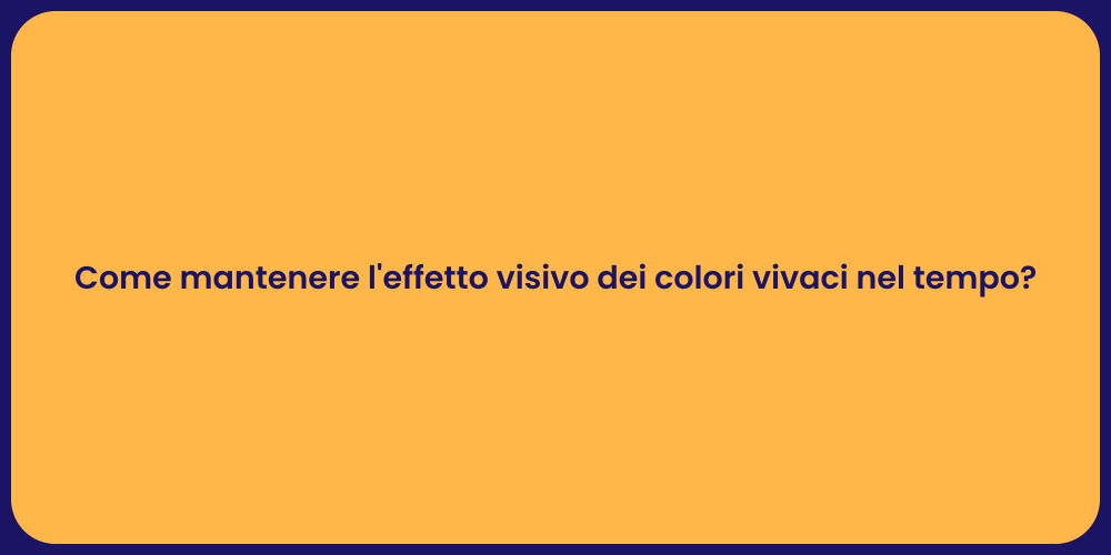 Come mantenere l'effetto visivo dei colori vivaci nel tempo?