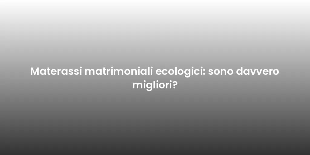 Materassi matrimoniali ecologici: sono davvero migliori?