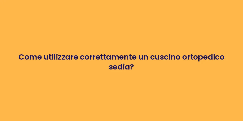 Come utilizzare correttamente un cuscino ortopedico sedia?
