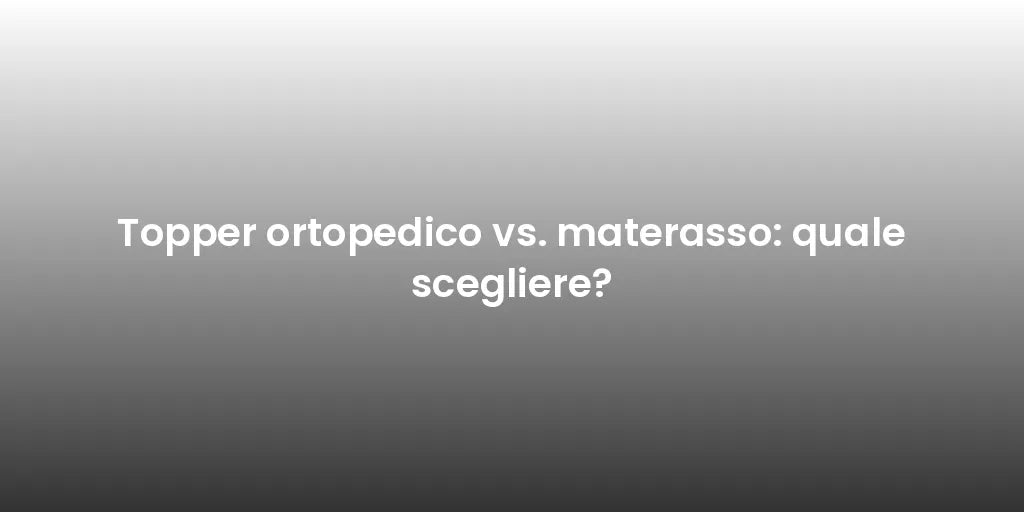 Topper ortopedico vs. materasso: quale scegliere?