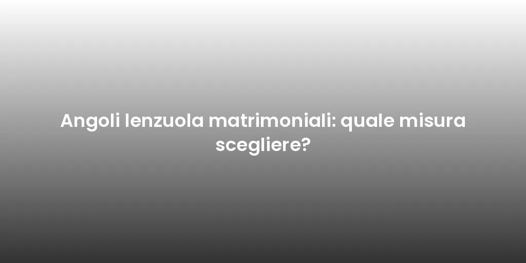Angoli lenzuola matrimoniali: quale misura scegliere?