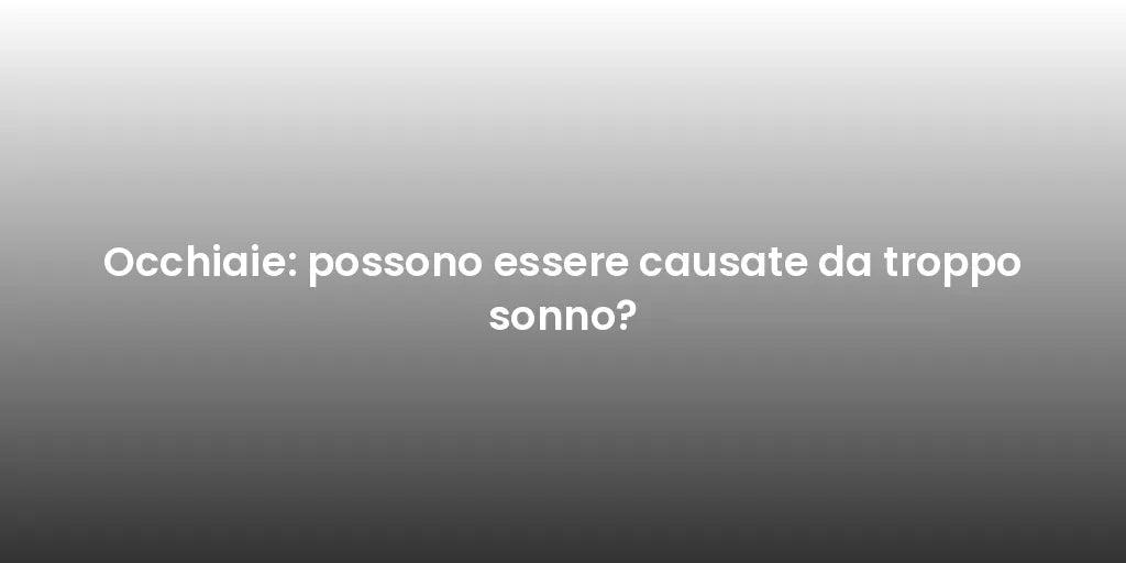 Occhiaie: possono essere causate da troppo sonno?