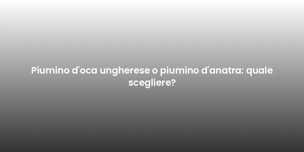 Piumino d'oca ungherese o piumino d'anatra: quale scegliere?