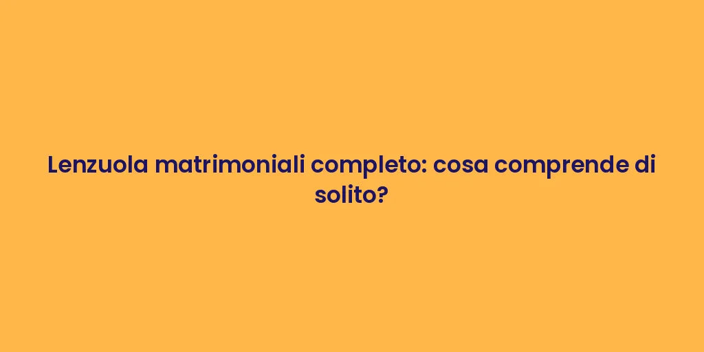 Lenzuola matrimoniali completo: cosa comprende di solito?