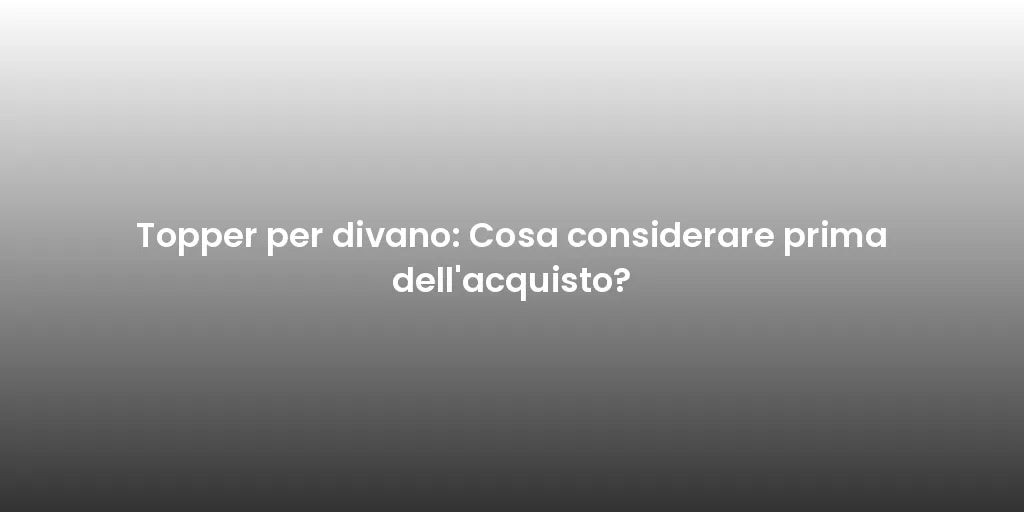 Topper per divano: Cosa considerare prima dell'acquisto?