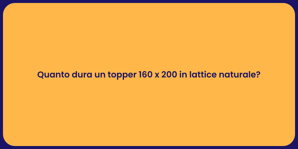Quanto dura un topper 160 x 200 in lattice naturale?