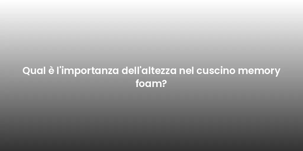 Qual è l'importanza dell'altezza nel cuscino memory foam?