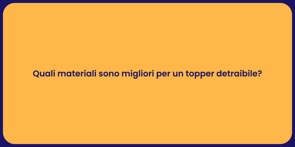 Quali materiali sono migliori per un topper detraibile?