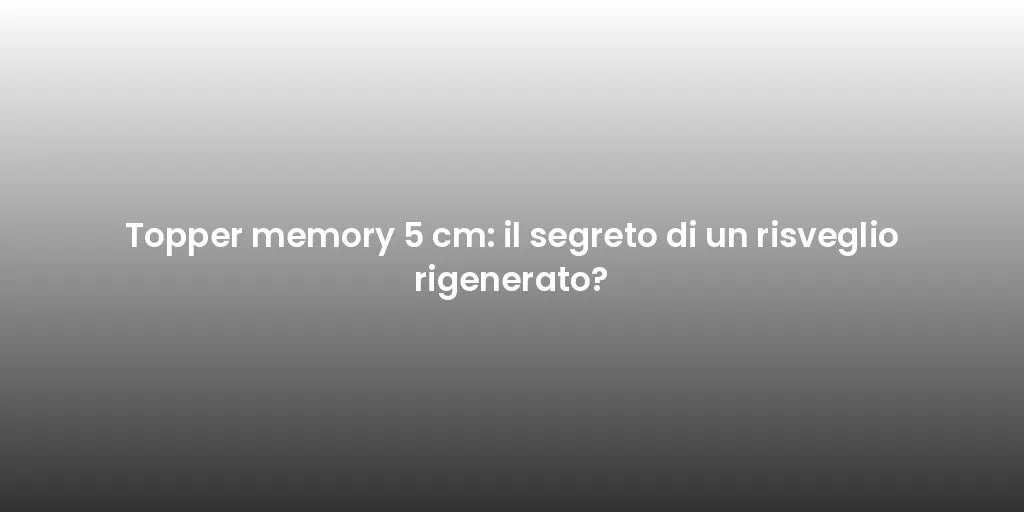 Topper memory 5 cm: il segreto di un risveglio rigenerato?