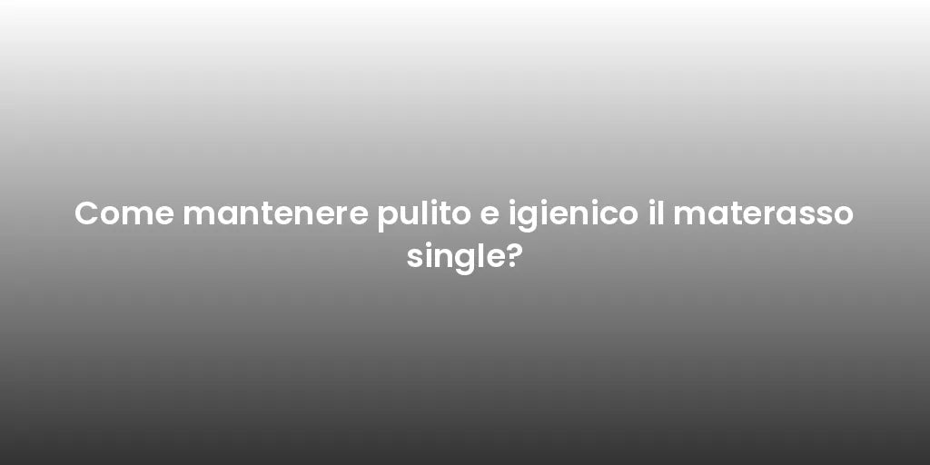 Come mantenere pulito e igienico il materasso single?