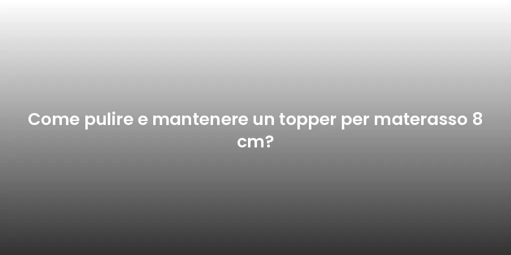 Come pulire e mantenere un topper per materasso 8 cm?