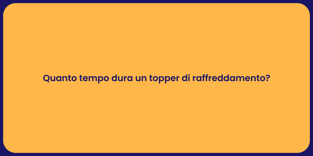 Quanto tempo dura un topper di raffreddamento?