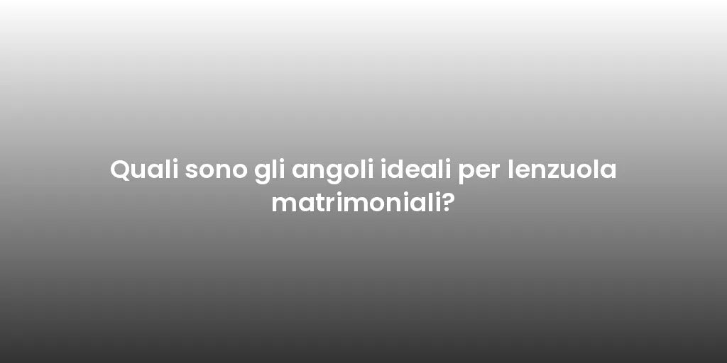 Quali sono gli angoli ideali per lenzuola matrimoniali?