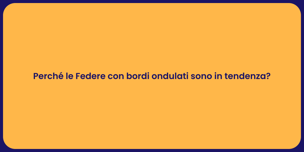 Perché le Federe con bordi ondulati sono in tendenza?