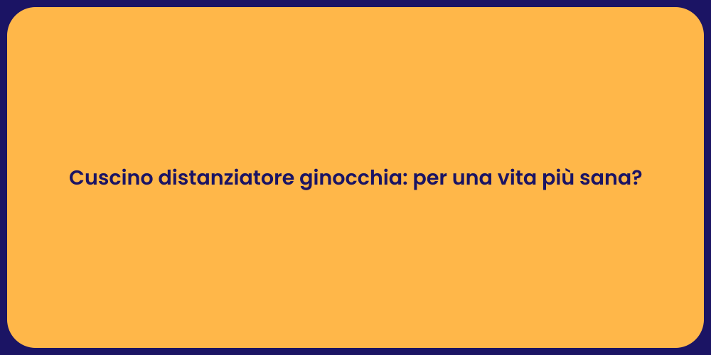 Cuscino distanziatore ginocchia: per una vita più sana?