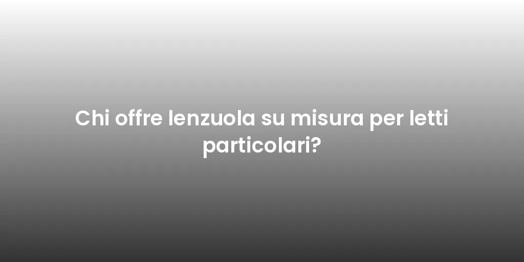 Chi offre lenzuola su misura per letti particolari?