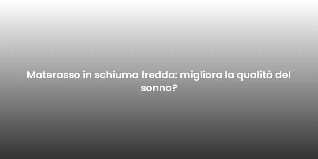 Materasso in schiuma fredda: migliora la qualità del sonno?