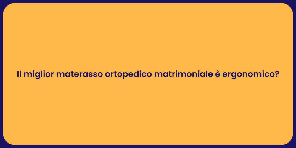 Il miglior materasso ortopedico matrimoniale è ergonomico?