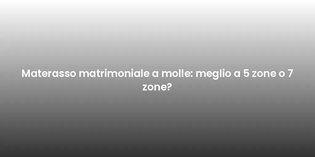 Materasso matrimoniale a molle: meglio a 5 zone o 7 zone?