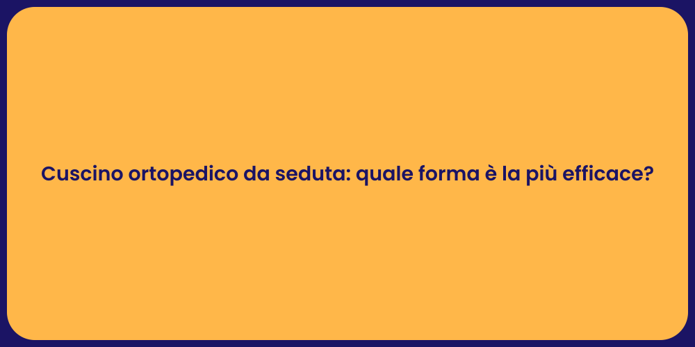Cuscino ortopedico da seduta: quale forma è la più efficace?