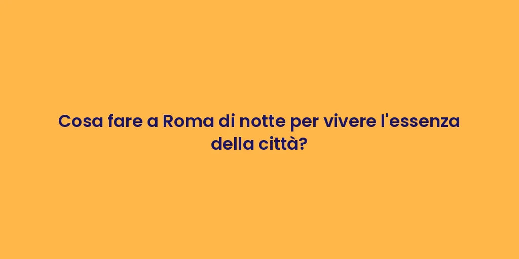 Cosa fare a Roma di notte per vivere l'essenza della città?