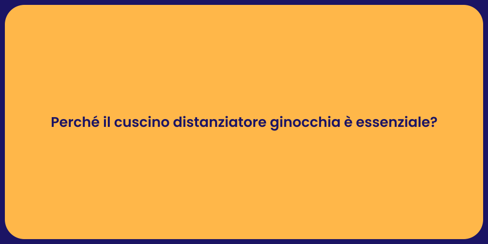 Perché il cuscino distanziatore ginocchia è essenziale?