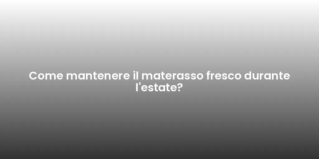 Come mantenere il materasso fresco durante l'estate?