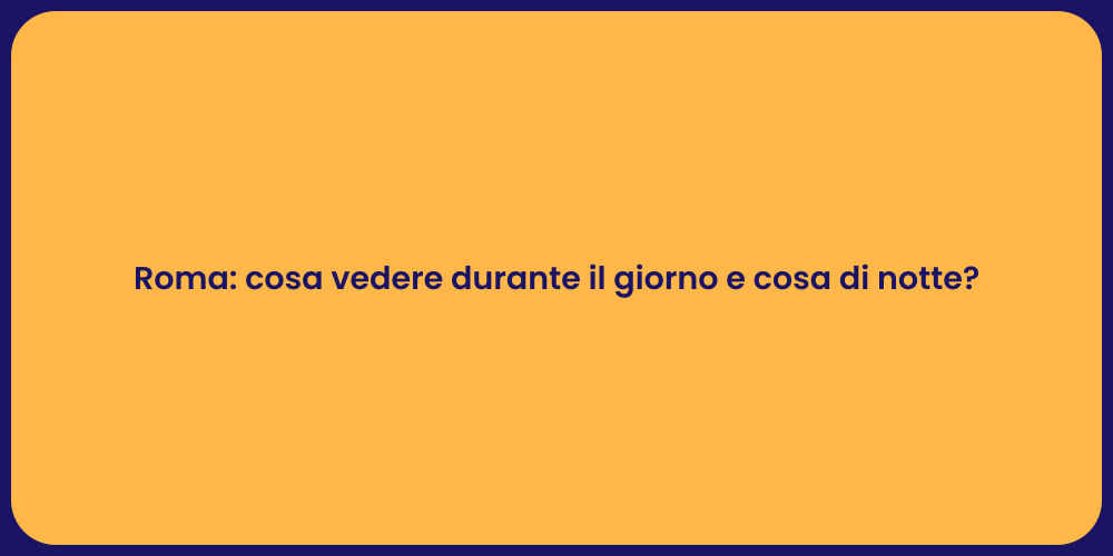 Roma: cosa vedere durante il giorno e cosa di notte?