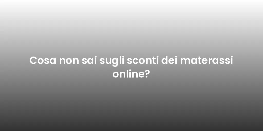 Cosa non sai sugli sconti dei materassi online?