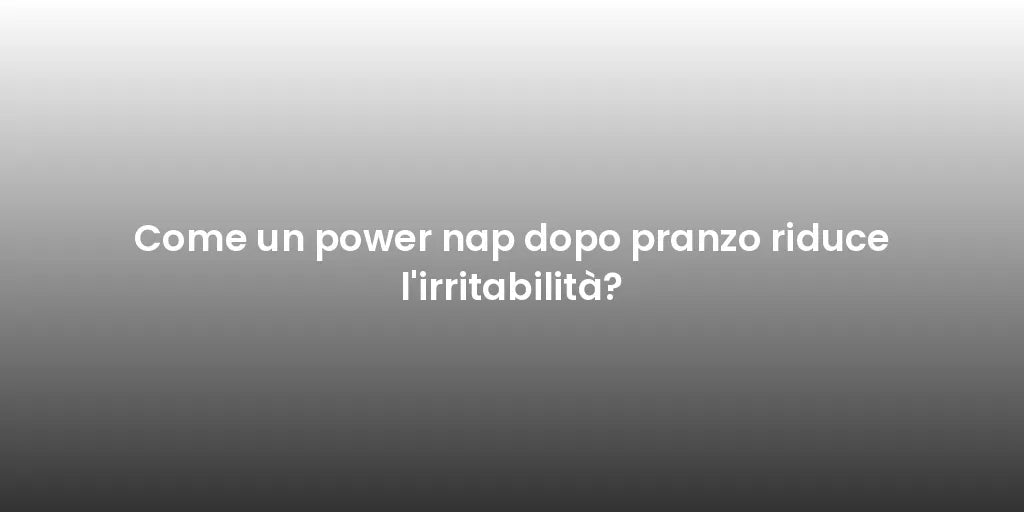 Come un power nap dopo pranzo riduce l'irritabilità?